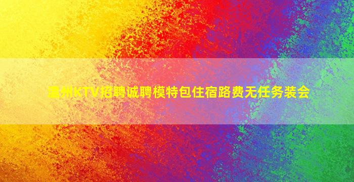 温州KTV招聘诚聘模特包住宿路费无任务装会